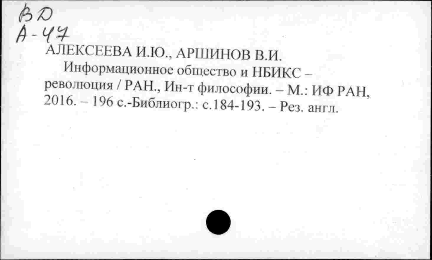 ﻿АЛЕКСЕЕВА И.Ю., АРШИНОВ В.И.
Информационное общество и НБИКС -революция / РАН., Ин-т философии. - М.: ИФ РАН. 2016.-196 с.-Библиогр.: с. 184-193. - Рез. англ.